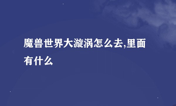 魔兽世界大漩涡怎么去,里面有什么