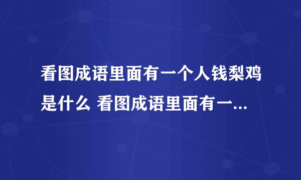 看图成语里面有一个人钱梨鸡是什么 看图成语里面有一个人钱梨鸡答案介绍