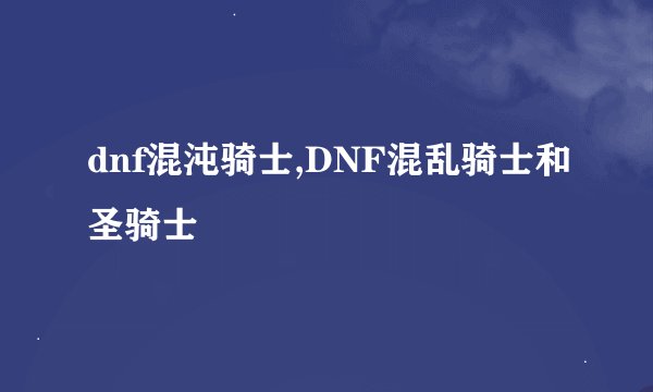 dnf混沌骑士,DNF混乱骑士和圣骑士