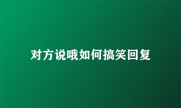 对方说哦如何搞笑回复