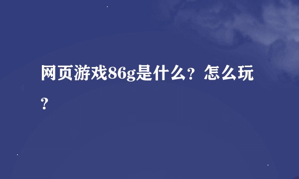 网页游戏86g是什么？怎么玩？