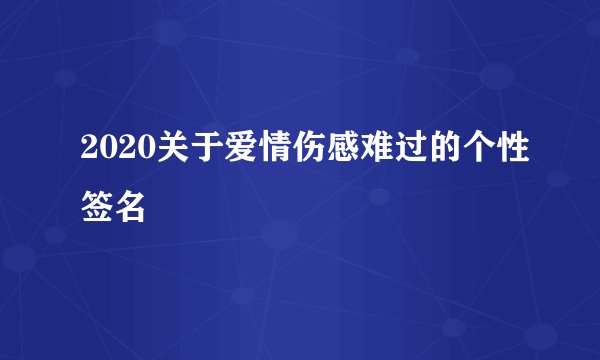 2020关于爱情伤感难过的个性签名