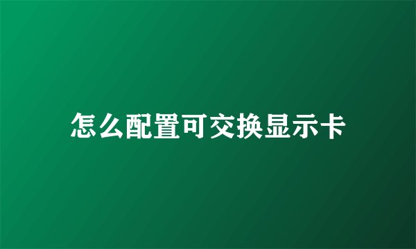 怎么配置可交换显示卡