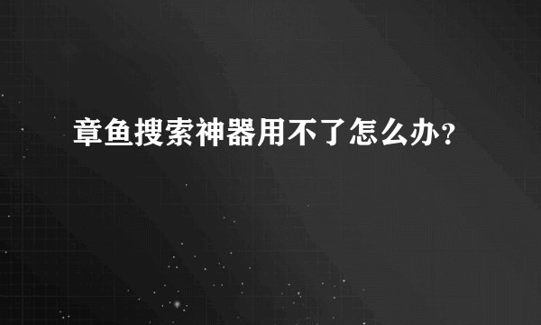 章鱼搜索神器用不了怎么办？