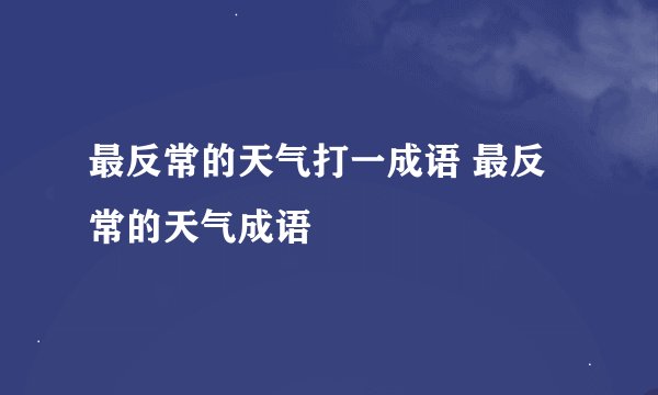 最反常的天气打一成语 最反常的天气成语