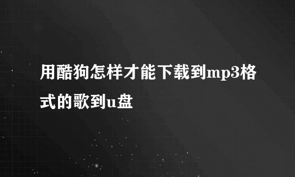 用酷狗怎样才能下载到mp3格式的歌到u盘