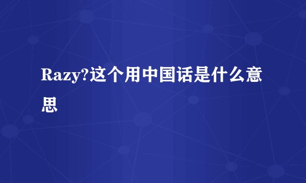 Razy?这个用中国话是什么意思