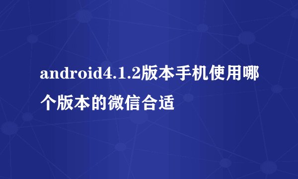android4.1.2版本手机使用哪个版本的微信合适
