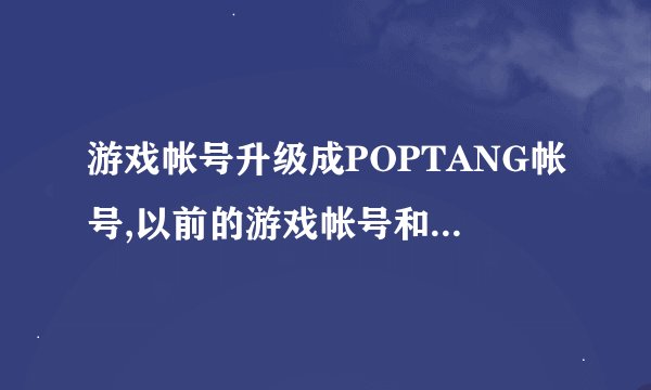 游戏帐号升级成POPTANG帐号,以前的游戏帐号和现在的POPT?