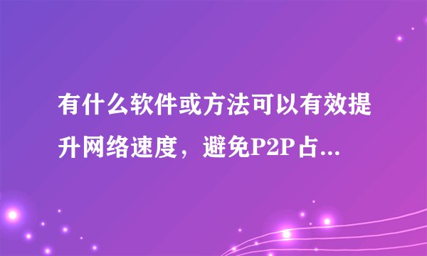 有什么软件或方法可以有效提升网络速度,避免P2P占用带宽?