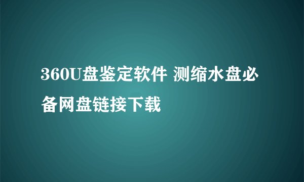 360U盘鉴定软件 测缩水盘必备网盘链接下载