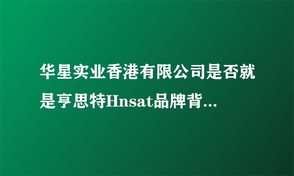 华星实业香港有限公司是否就是亨思特Hnsat品牌背后的公司？