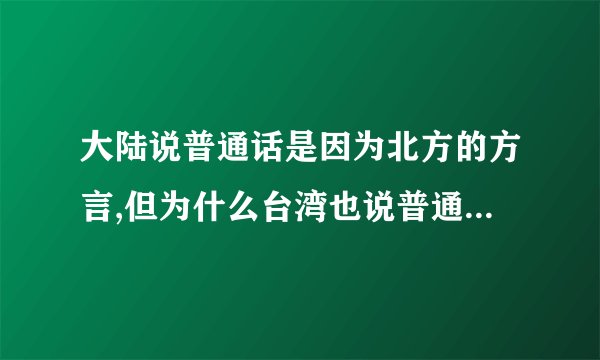 大陆说普通话是因为北方的方言,但为什么台湾也说普通话,请高手...