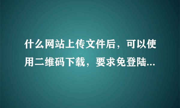 什么网站上传文件后，可以使用二维码下载，要求免登陆。大意了忘记收藏了。