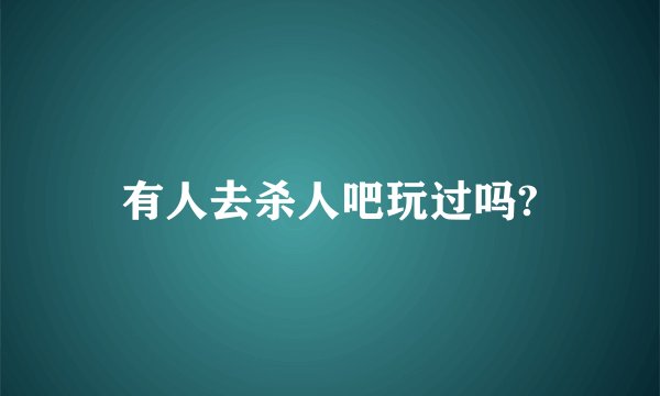 有人去杀人吧玩过吗?