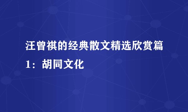 汪曾祺的经典散文精选欣赏篇1：胡同文化