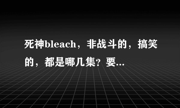 死神bleach，非战斗的，搞笑的，都是哪几集？要全部搞笑集数。