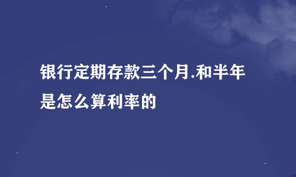 银行定期存款三个月.和半年是怎么算利率的