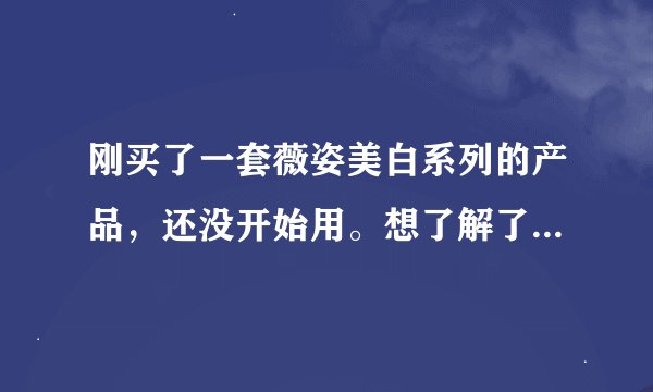 刚买了一套薇姿美白系列的产品，还没开始用。想了解了解用过的MM对它的感觉如何。效果到底怎么样。
