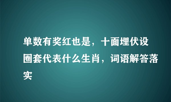 单数有奖红也是，十面埋伏设圈套代表什么生肖，词语解答落实