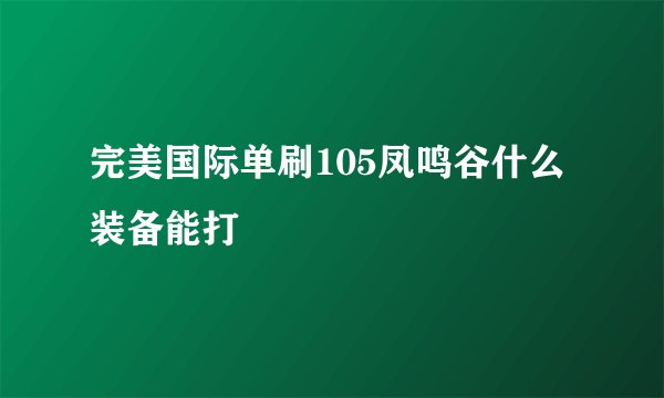 完美国际单刷105凤鸣谷什么装备能打