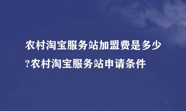 农村淘宝服务站加盟费是多少?农村淘宝服务站申请条件