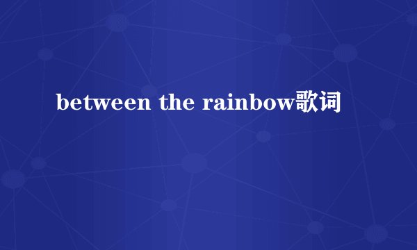 between the rainbow歌词