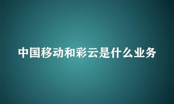 中国移动和彩云是什么业务
