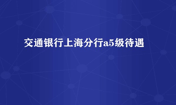 交通银行上海分行a5级待遇
