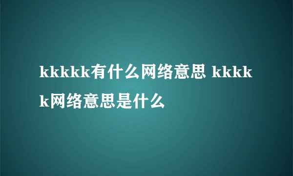 kkkkk有什么网络意思 kkkkk网络意思是什么