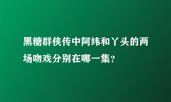 黑糖群侠传中阿纬和丫头的两场吻戏分别在哪一集？
