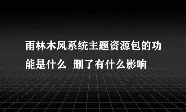 雨林木风系统主题资源包的功能是什么  删了有什么影响