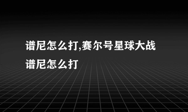 谱尼怎么打,赛尔号星球大战谱尼怎么打