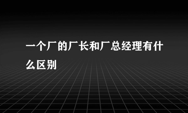 一个厂的厂长和厂总经理有什么区别
