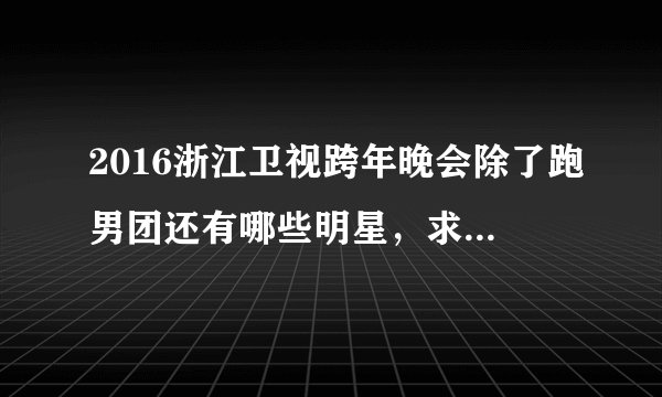 2016浙江卫视跨年晚会除了跑男团还有哪些明星，求演唱会嘉宾名单，谢谢