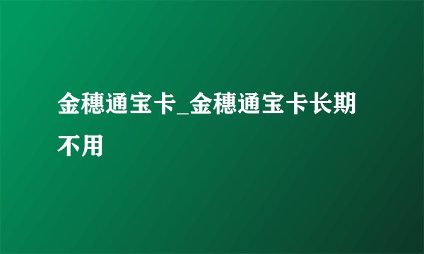 金穗通宝卡_金穗通宝卡长期不用