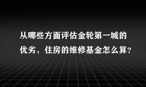 从哪些方面评估金轮第一城的优劣,住房的维修基金怎么算?