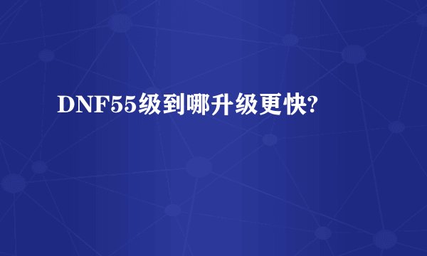 DNF55级到哪升级更快?
