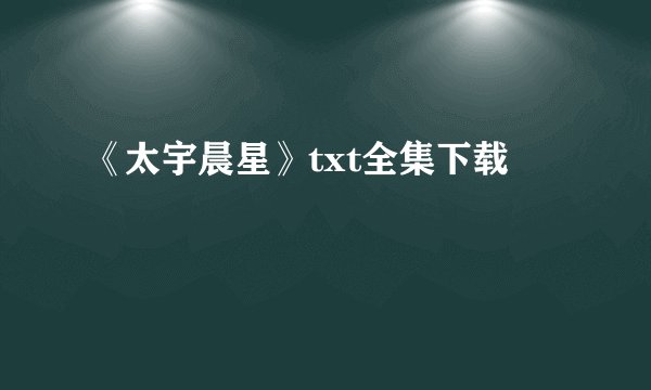 《太宇晨星》txt全集下载