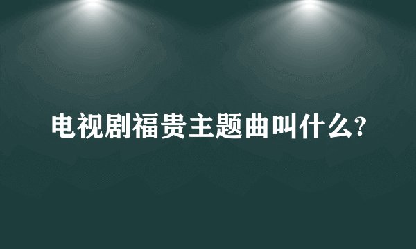 电视剧福贵主题曲叫什么?