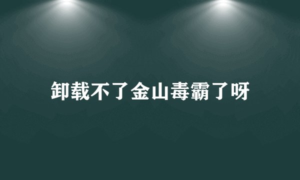卸载不了金山毒霸了呀