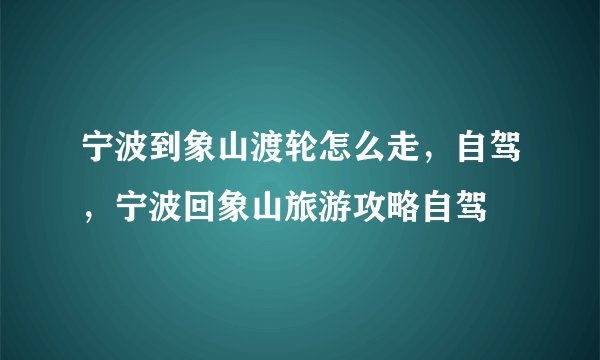 宁波到象山渡轮怎么走，自驾，宁波回象山旅游攻略自驾