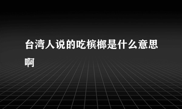 台湾人说的吃槟榔是什么意思啊