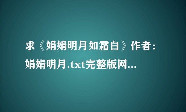 求《娟娟明月如霜白》作者：娟娟明月.txt完整版网盘链接下载