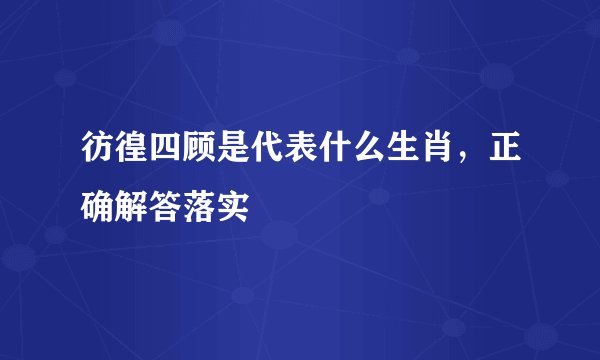 彷徨四顾是代表什么生肖，正确解答落实