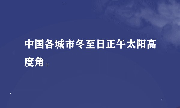 中国各城市冬至日正午太阳高度角。