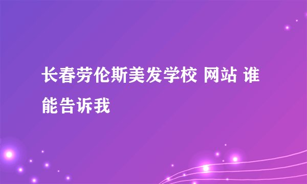 长春劳伦斯美发学校 网站 谁能告诉我