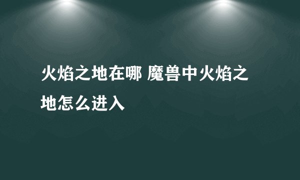 火焰之地在哪 魔兽中火焰之地怎么进入