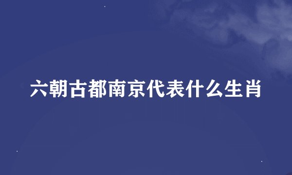 六朝古都南京代表什么生肖