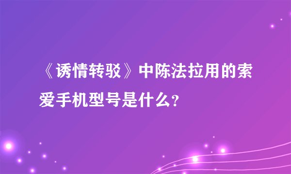 《诱情转驳》中陈法拉用的索爱手机型号是什么？